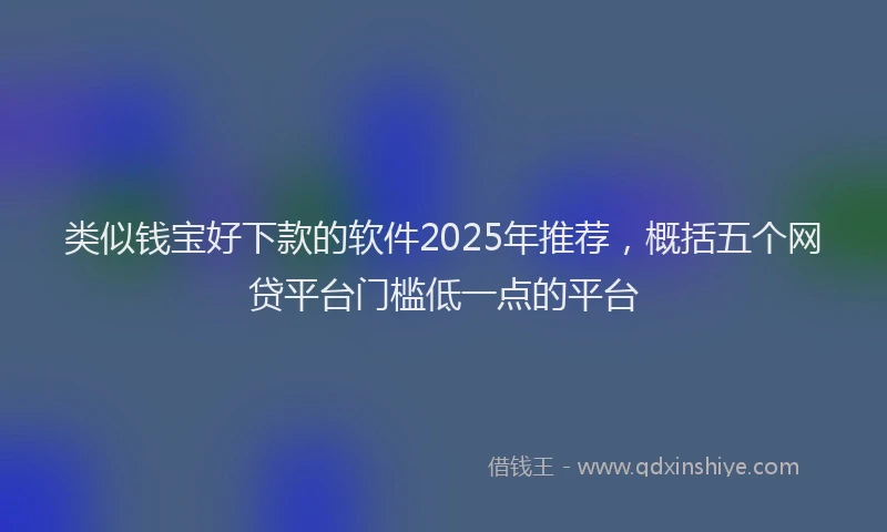 类似钱宝好下款的软件2025年推荐，概括五个网贷平台门槛低一点的平台
