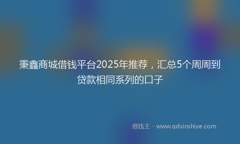 秉鑫商城借钱平台2025年推荐，汇总5个周周到贷款相同系列的口子