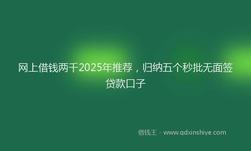 网上借钱两千2025年推荐，归纳五个秒批无面签贷款口子