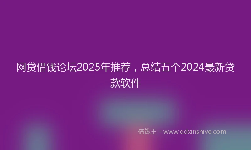 网贷借钱论坛2025年推荐，总结五个2024最新贷款软件