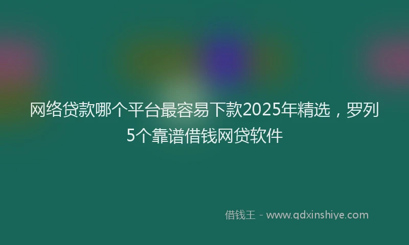 网络贷款哪个平台最容易下款2025年精选，罗列5个靠谱借钱网贷软件