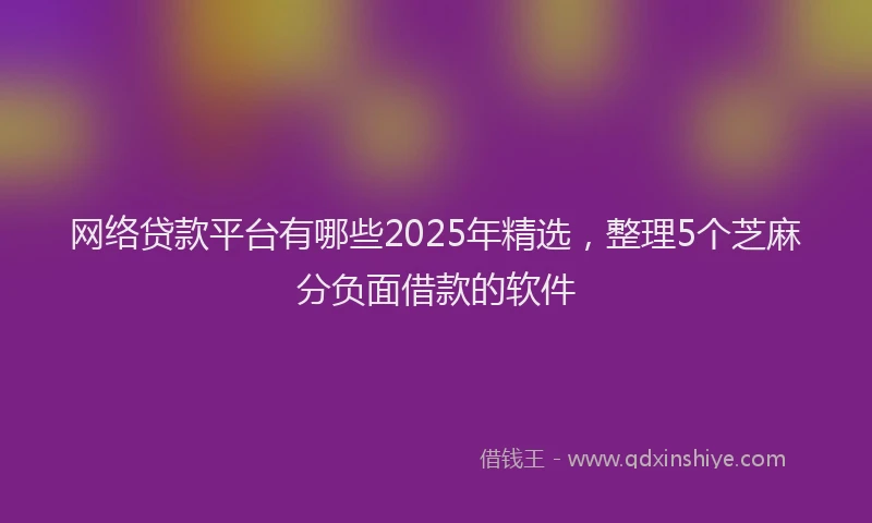 网络贷款平台有哪些2025年精选，整理5个芝麻分负面借款的软件
