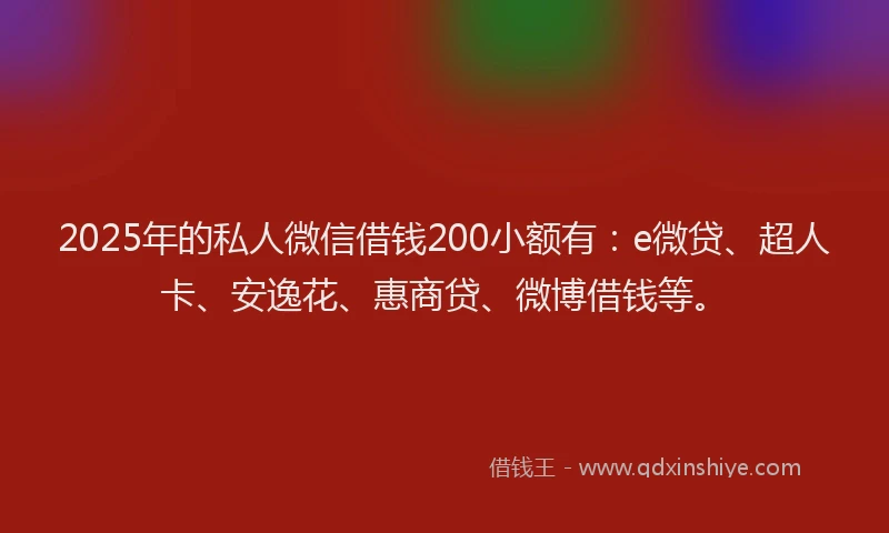 2025年的私人微信借钱200小额有：e微贷、超人卡、安逸花、惠商贷、微博借钱等。