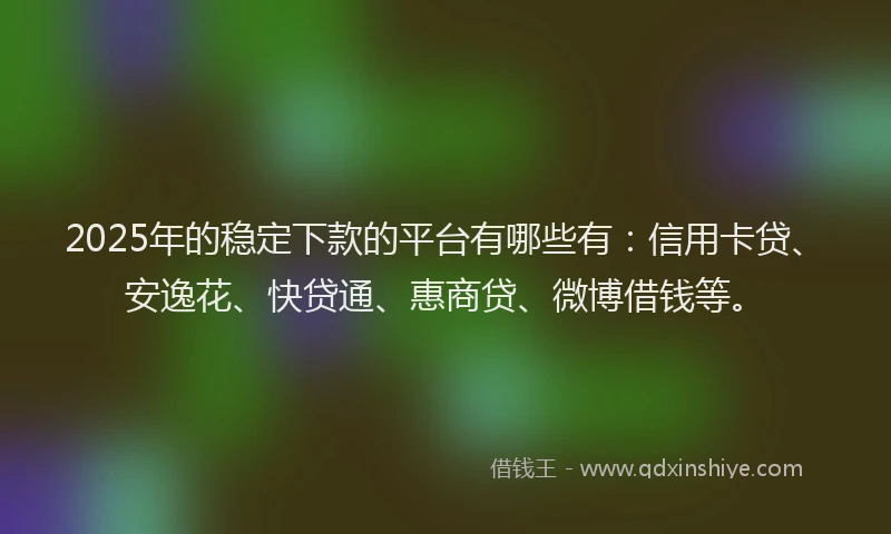 2025年的稳定下款的平台有哪些有：信用卡贷、安逸花、快贷通、惠商贷、微博借钱等。