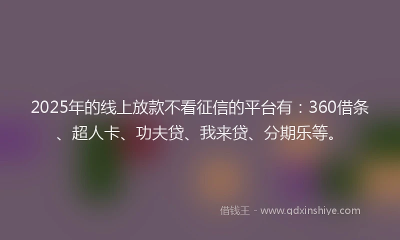 2025年的线上放款不看征信的平台有：360借条、超人卡、功夫贷、我来贷、分期乐等。