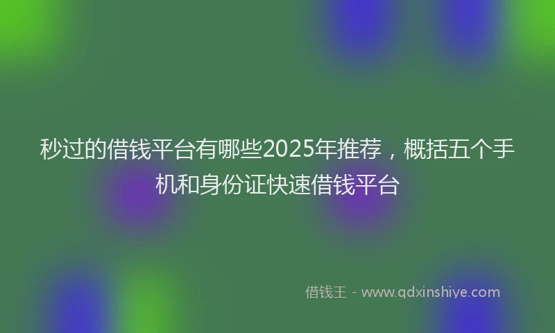 秒过的借钱平台有哪些2025年推荐，概括五个手机和身份证快速借钱平台