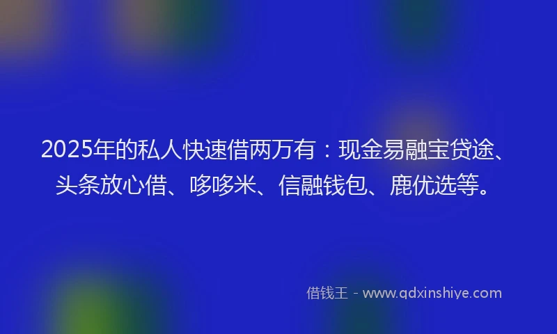 2025年的私人快速借两万有：现金易融宝贷途、头条放心借、哆哆米、信融钱包、鹿优选等。