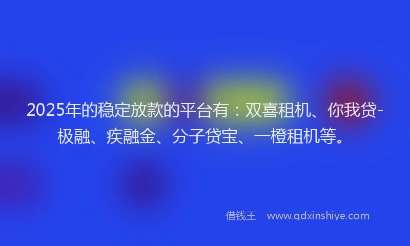 2025年的稳定放款的平台有：双喜租机、你我贷-极融、疾融金、分子贷宝、一橙租机等。