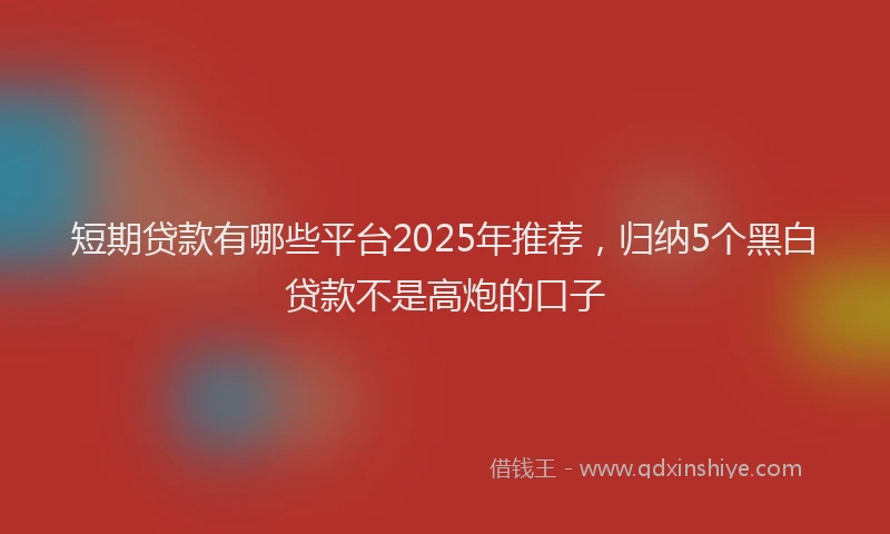 短期贷款有哪些平台2025年推荐，归纳5个黑白贷款不是高炮的口子