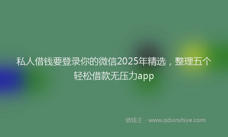 私人借钱要登录你的微信2025年精选，整理五个轻松借款无压力app
