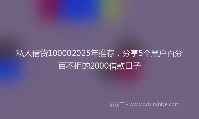 私人借贷100002025年推荐，分享5个黑户百分百不拒的2000借款口子