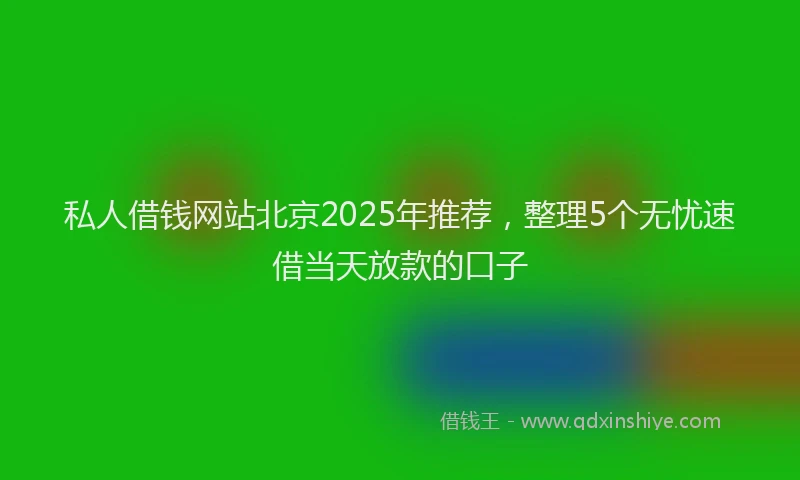 私人借钱网站北京2025年推荐，整理5个无忧速借当天放款的口子