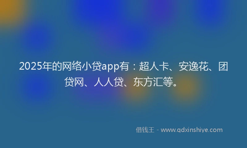 2025年的网络小贷app有：超人卡、安逸花、团贷网、人人贷、东方汇等。
