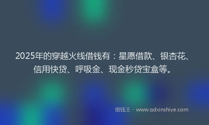 2025年的穿越火线借钱有：星愿借款、银杏花、信用快贷、呼吸金、现金秒贷宝盒等。