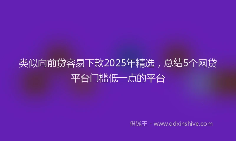 类似向前贷容易下款2025年精选，总结5个网贷平台门槛低一点的平台
