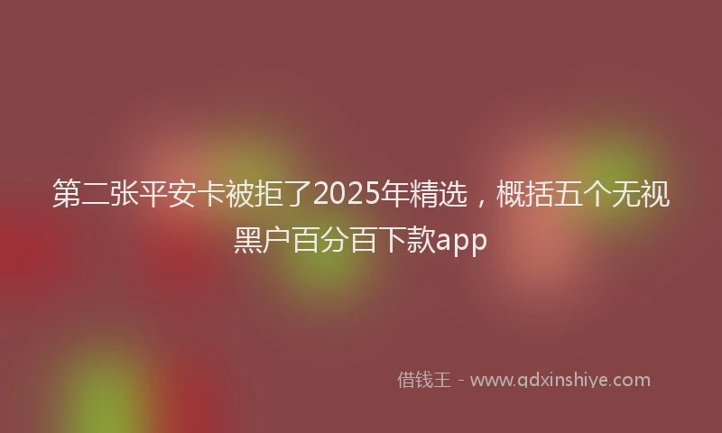 第二张平安卡被拒了2025年精选，概括五个无视黑户百分百下款app
