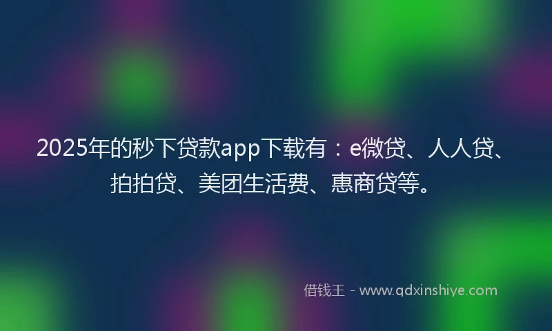 2025年的秒下贷款app下载有：e微贷、人人贷、拍拍贷、美团生活费、惠商贷等。