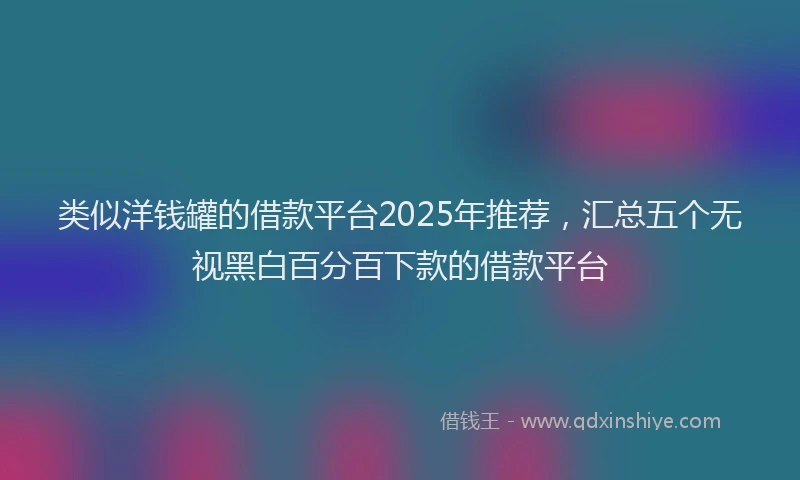 类似洋钱罐的借款平台2025年推荐，汇总五个无视黑白百分百下款的借款平台