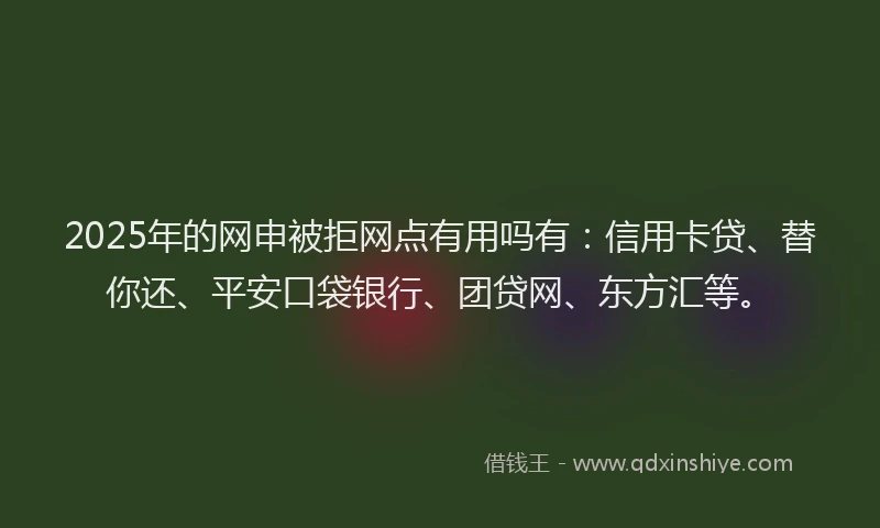 2025年的网申被拒网点有用吗有：信用卡贷、替你还、平安口袋银行、团贷网、东方汇等。