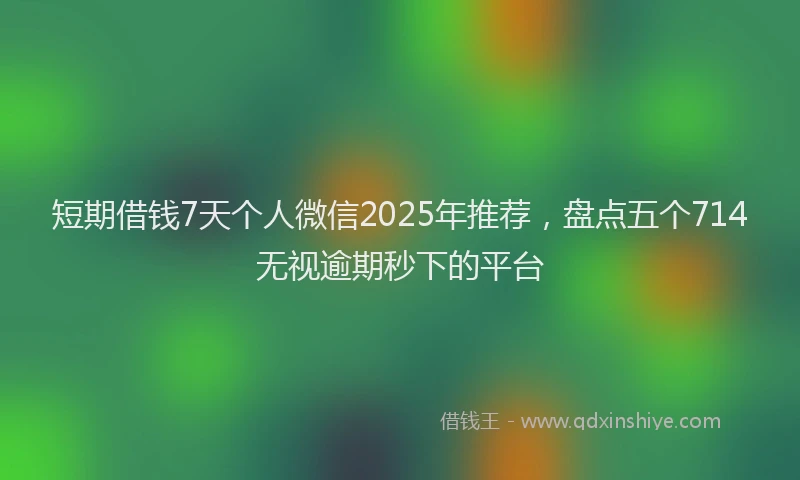 短期借钱7天个人微信2025年推荐，盘点五个714无视逾期秒下的平台