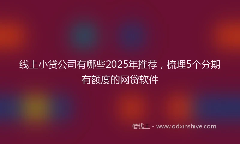 线上小贷公司有哪些2025年推荐，梳理5个分期有额度的网贷软件