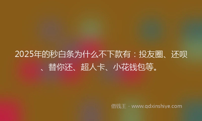 2025年的秒白条为什么不下款有：投友圈、还呗、替你还、超人卡、小花钱包等。