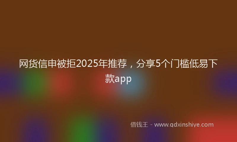 网货信申被拒2025年推荐，分享5个门槛低易下款app