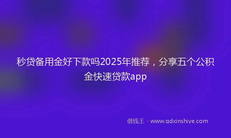 秒贷备用金好下款吗2025年推荐，分享五个公积金快速贷款app