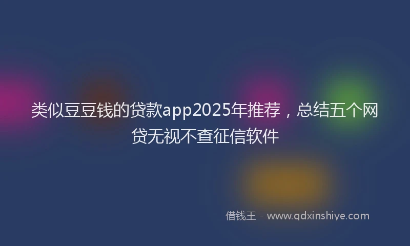 类似豆豆钱的贷款app2025年推荐，总结五个网贷无视不查征信软件