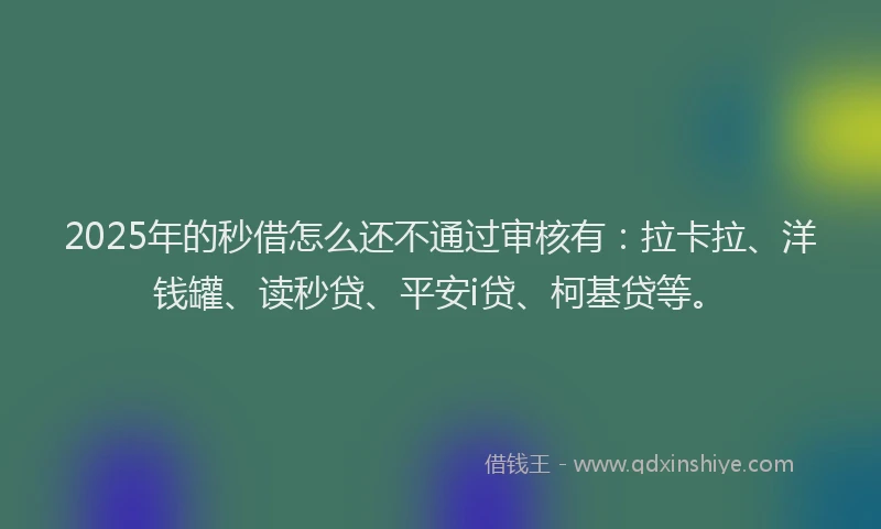 2025年的秒借怎么还不通过审核有：拉卡拉、洋钱罐、读秒贷、平安i贷、柯基贷等。
