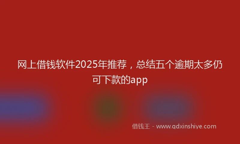 网上借钱软件2025年推荐，总结五个逾期太多仍可下款的app