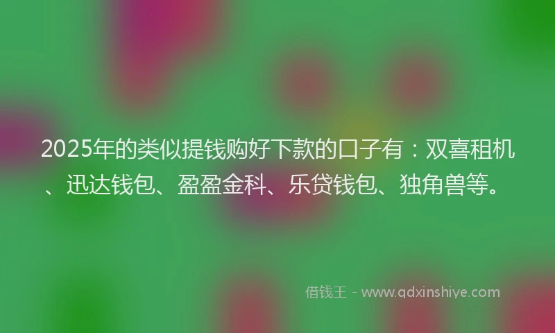 2025年的类似提钱购好下款的口子有：双喜租机、迅达钱包、盈盈金科、乐贷钱包、独角兽等。