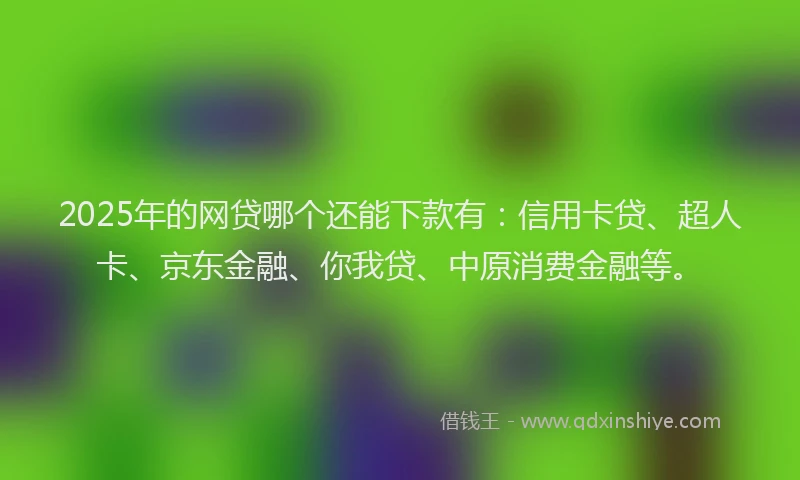 2025年的网贷哪个还能下款有：信用卡贷、超人卡、京东金融、你我贷、中原消费金融等。