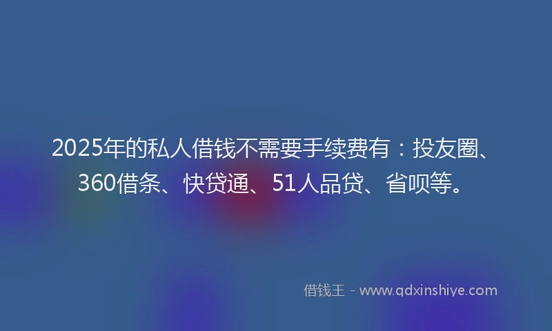 2025年的私人借钱不需要手续费有:投友圈、360借条、快贷通、51人品贷、省呗等。