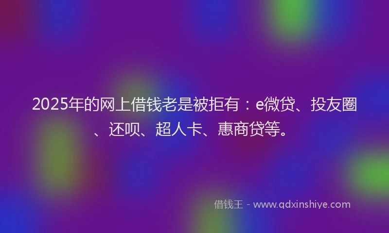 2025年的网上借钱老是被拒有：e微贷、投友圈、还呗、超人卡、惠商贷等。