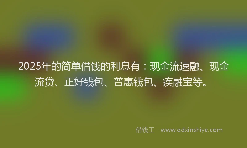 2025年的简单借钱的利息有：现金流速融、现金流贷、正好钱包、普惠钱包、疾融宝等。