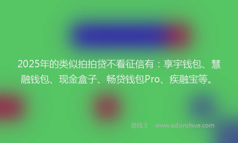 2025年的类似拍拍贷不看征信有：享宇钱包、慧融钱包、现金盒子、畅贷钱包Pro、疾融宝等。