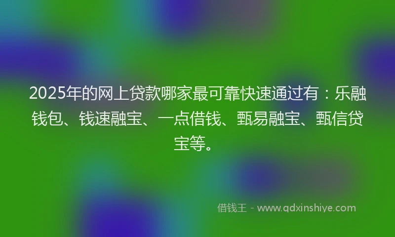 2025年的网上贷款哪家最可靠快速通过有：乐融钱包、钱速融宝、一点借钱、甄易融宝、甄信贷宝等。