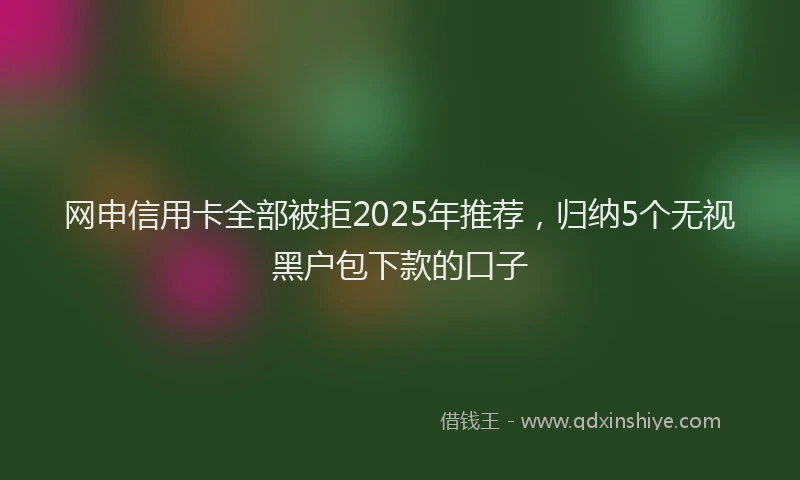 网申信用卡全部被拒2025年推荐，归纳5个无视黑户包下款的口子
