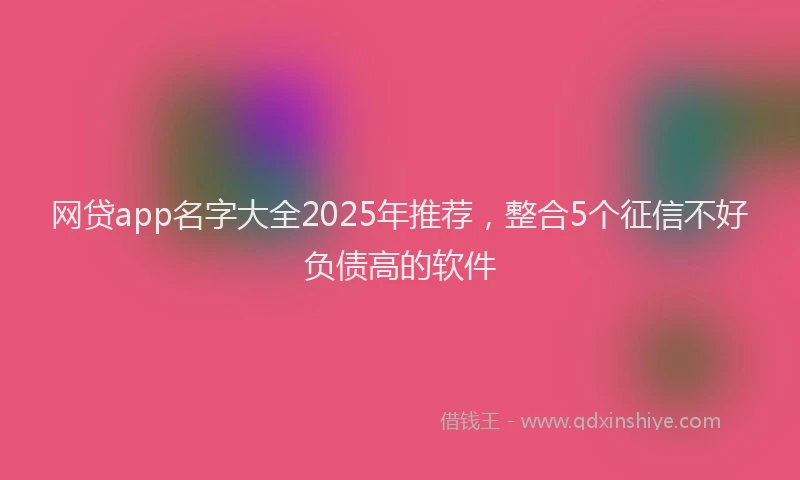 网贷app名字大全2025年推荐，整合5个征信不好负债高的软件