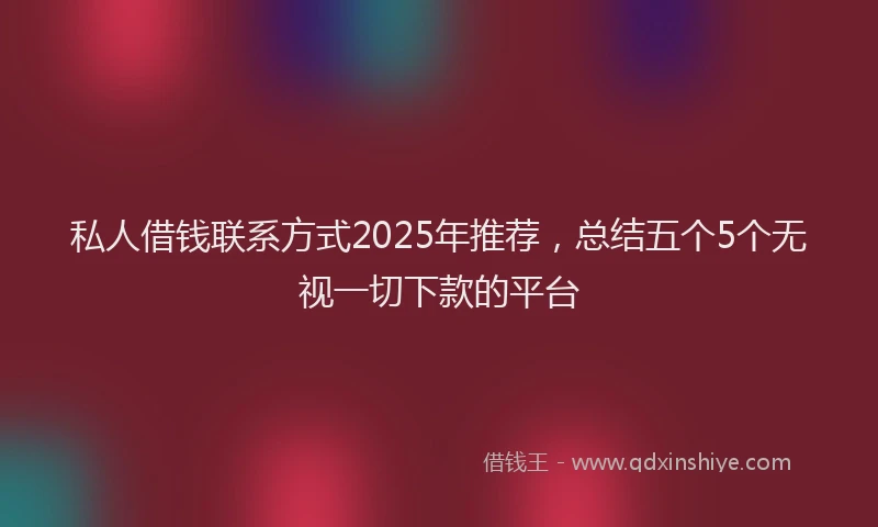 私人借钱联系方式2025年推荐，总结五个5个无视一切下款的平台