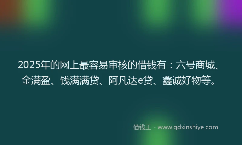 2025年的网上最容易审核的借钱有：六号商城、金满盈、钱满满贷、阿凡达e贷、鑫诚好物等。