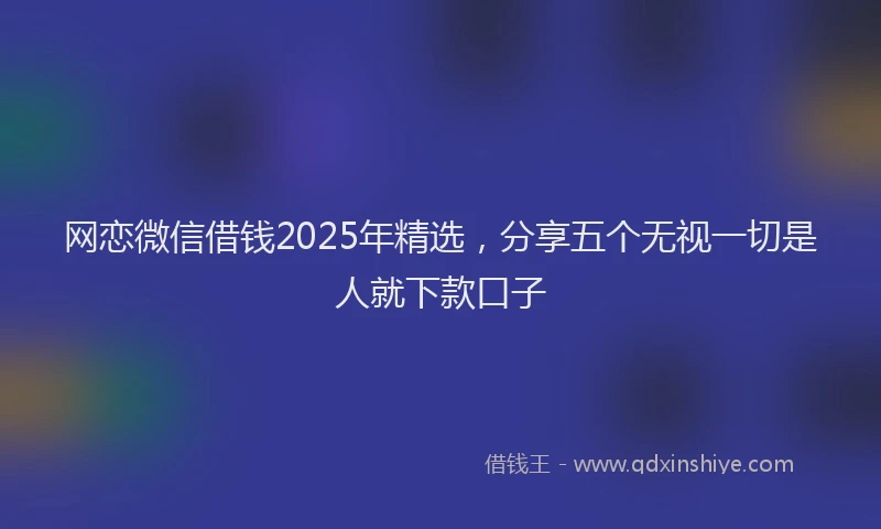 网恋微信借钱2025年精选，分享五个无视一切是人就下款口子