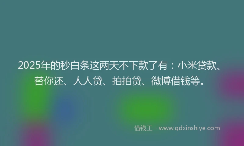 2025年的秒白条这两天不下款了有：小米贷款、替你还、人人贷、拍拍贷、微博借钱等。