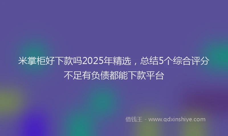 米掌柜好下款吗2025年精选，总结5个综合评分不足有负债都能下款平台