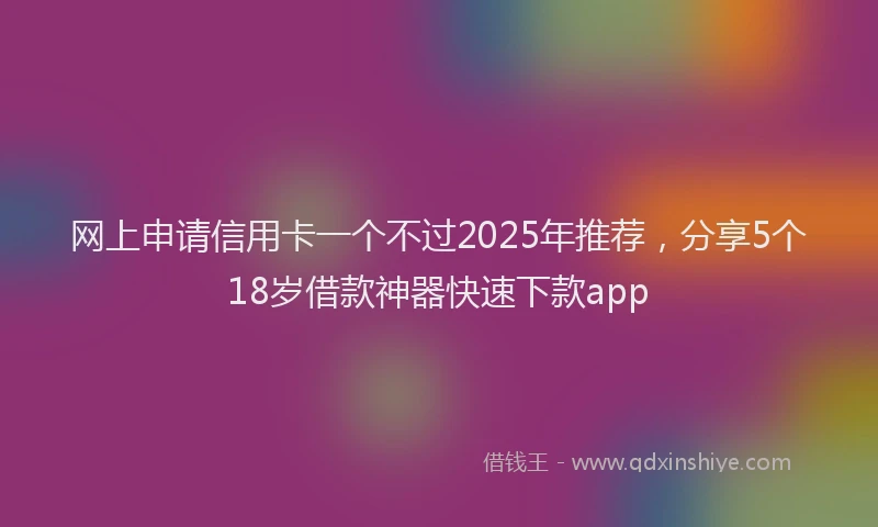 网上申请信用卡一个不过2025年推荐，分享5个18岁借款神器快速下款app