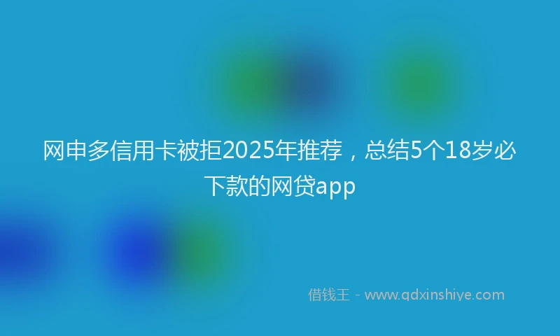 网申多信用卡被拒2025年推荐，总结5个18岁必下款的网贷app