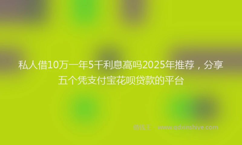 私人借10万一年5千利息高吗2025年推荐，分享五个凭支付宝花呗贷款的平台