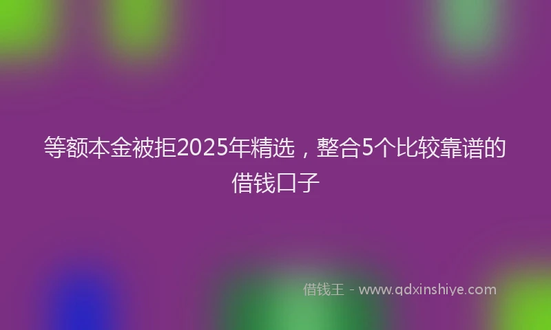 等额本金被拒2025年精选，整合5个比较靠谱的借钱口子