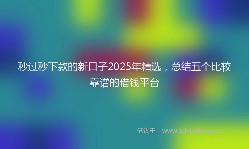 秒过秒下款的新口子2025年精选，总结五个比较靠谱的借钱平台